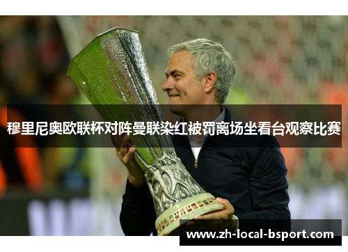 穆里尼奥欧联杯对阵曼联染红被罚离场坐看台观察比赛