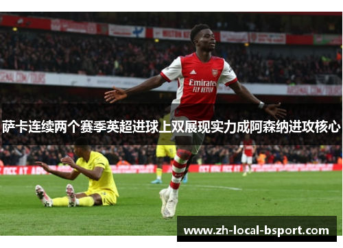 萨卡连续两个赛季英超进球上双展现实力成阿森纳进攻核心 萨卡连续两个赛季英超进球上双展现实力成阿森纳进攻核心