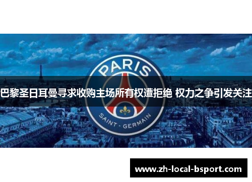 巴黎圣日耳曼寻求收购主场所有权遭拒绝 权力之争引发关注